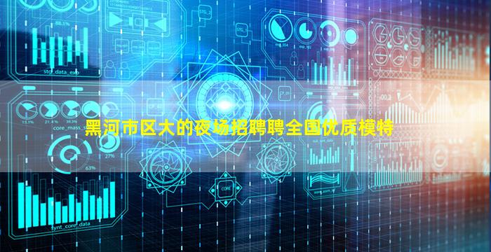 黑河市区大的夜场招聘聘全国优质模特